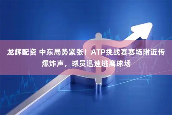 龙辉配资 中东局势紧张！ATP挑战赛赛场附近传爆炸声，球员迅速逃离球场