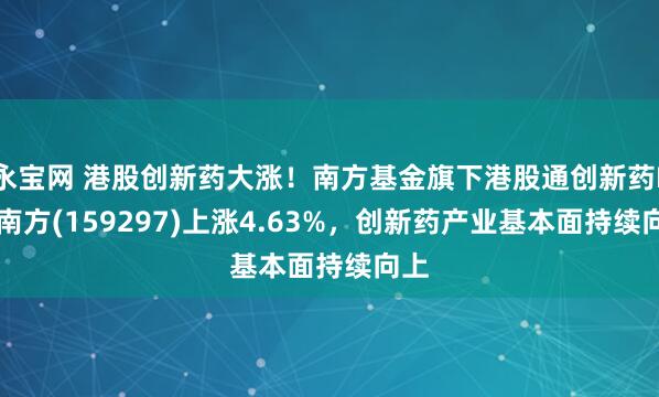 永宝网 港股创新药大涨！南方基金旗下港股通创新药ETF南方(159297)上涨4.63%，创新药产业基本面持续向上