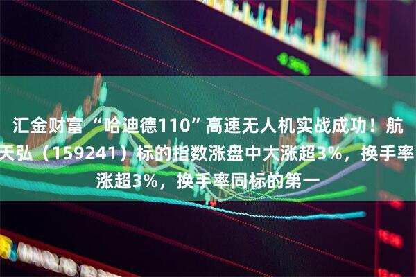 汇金财富 “哈迪德110”高速无人机实战成功！航空航天ETF天弘（159241）标的指数涨盘中大涨超3%，换手率同标的第一