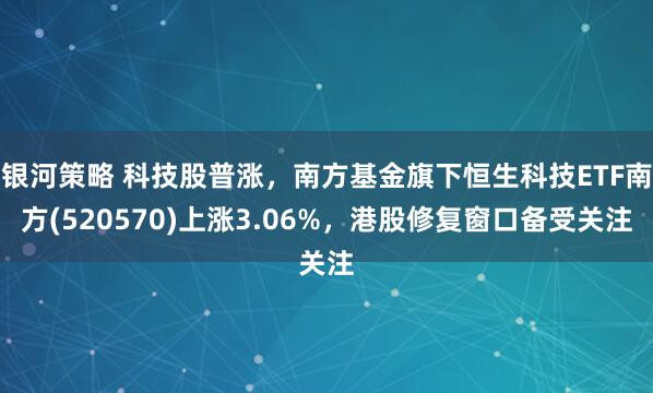 银河策略 科技股普涨，南方基金旗下恒生科技ETF南方(520570)上涨3.06%，港股修复窗口备受关注