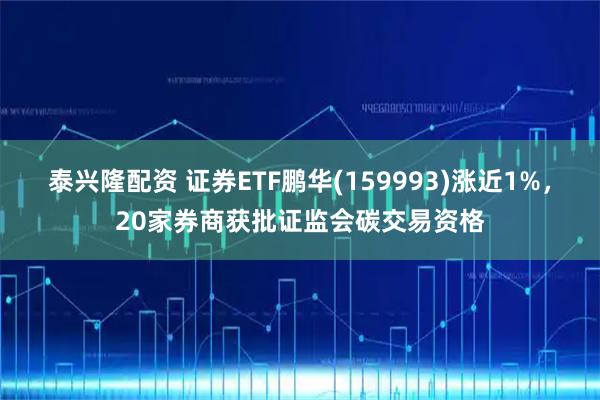 泰兴隆配资 证券ETF鹏华(159993)涨近1%，20家券商获批证监会碳交易资格