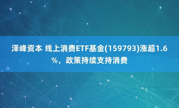 泽峰资本 线上消费ETF基金(159793)涨超1.6%，政策持续支持消费